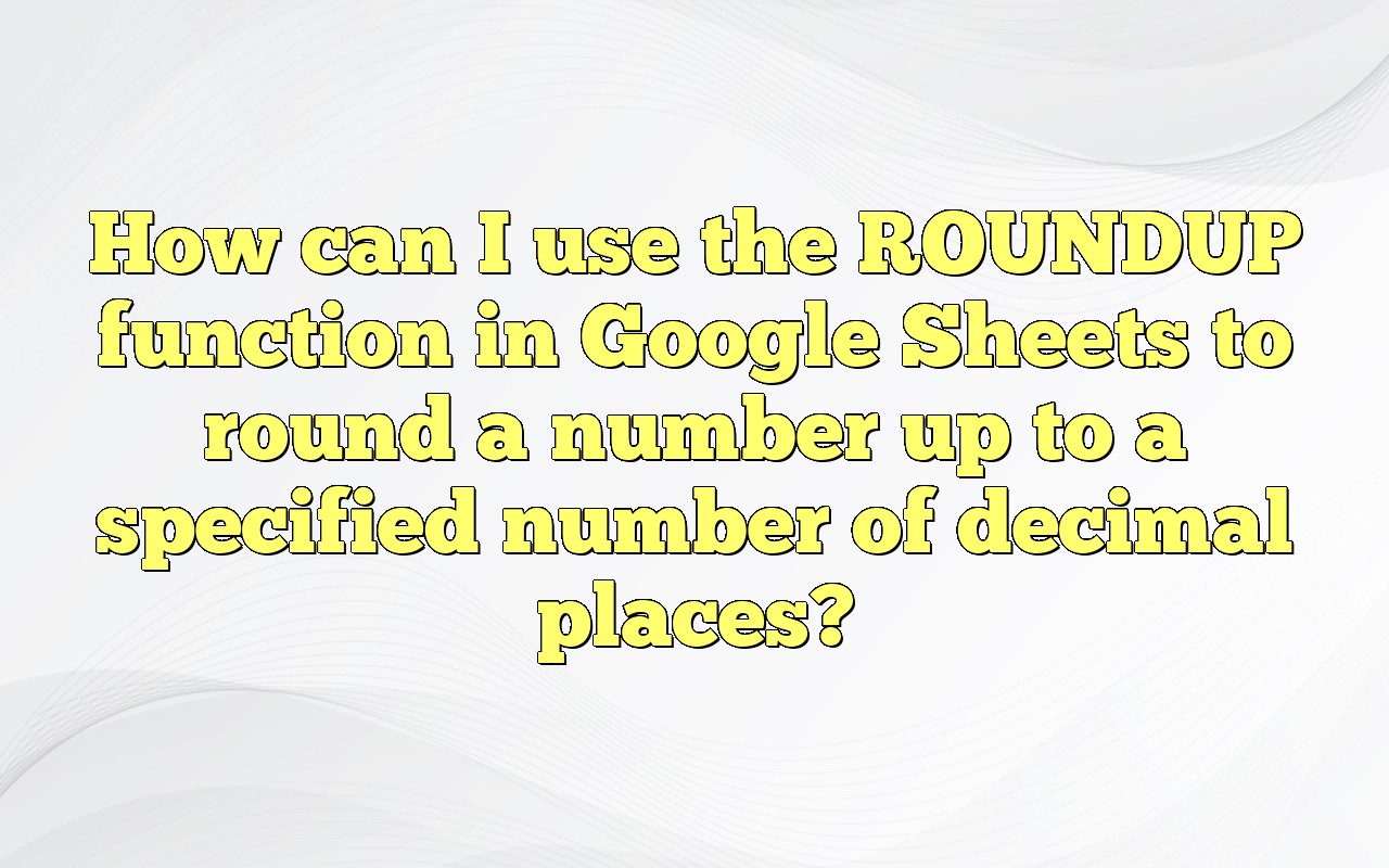 How Can I Use The ROUNDUP Function In Google Sheets To Round A Number Up To A Specified Number