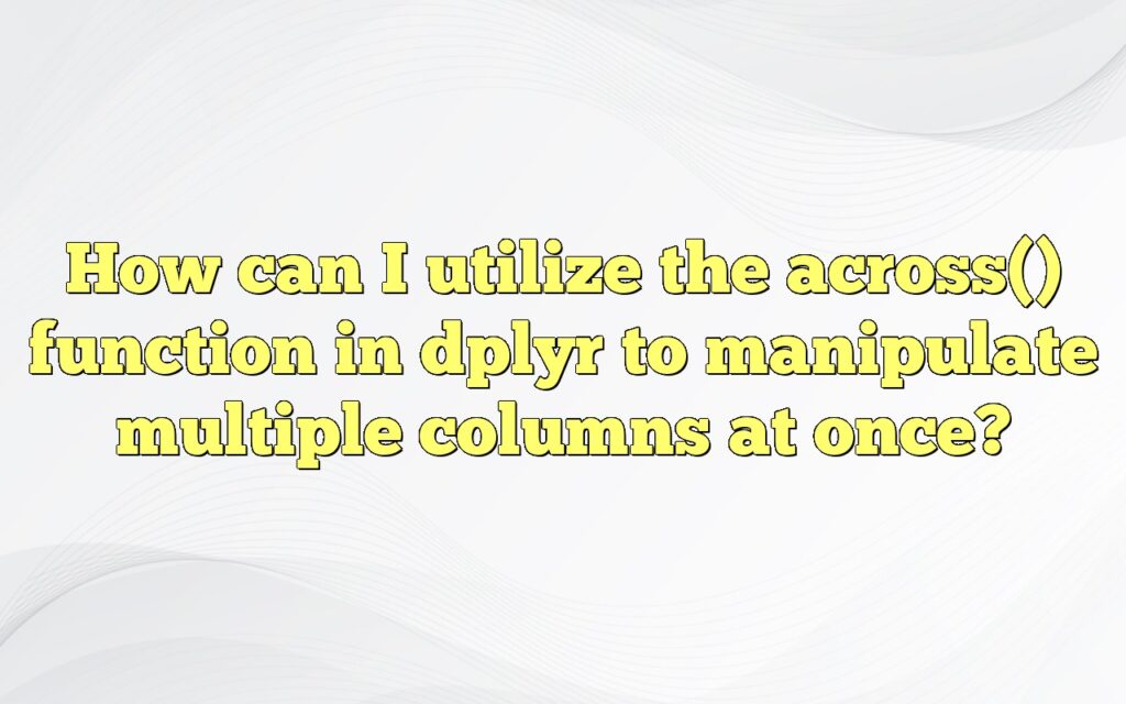 How can I utilize the across() function in dplyr to manipulate multiple columns at once?