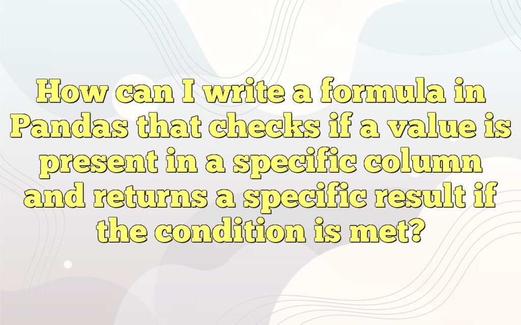 How can I write a formula in Pandas that checks if a value is present in a specific column and returns a specific result if the condition is met?