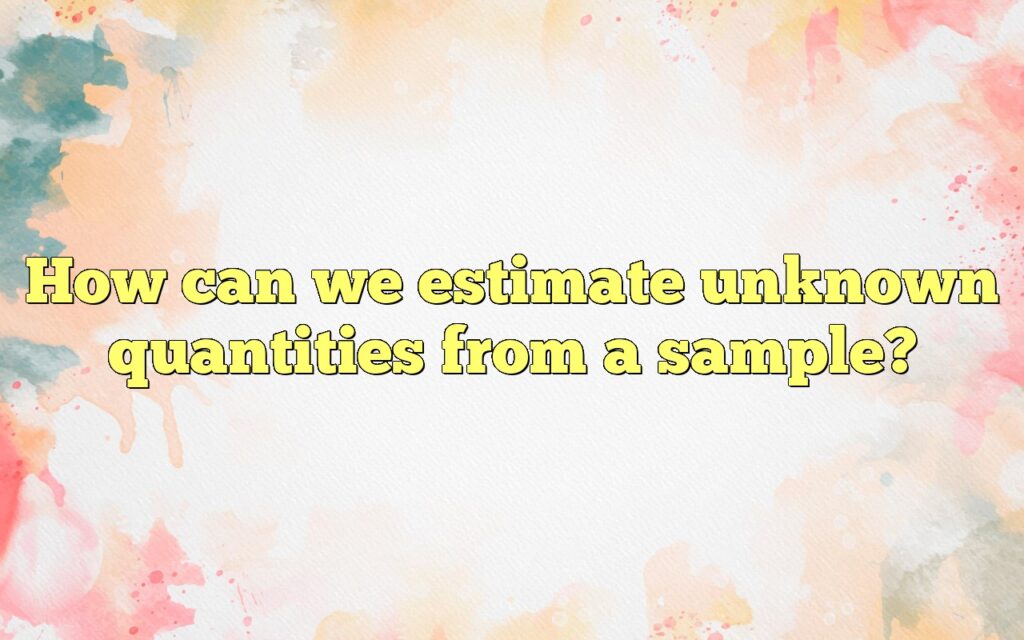 How can we estimate unknown quantities from a sample?