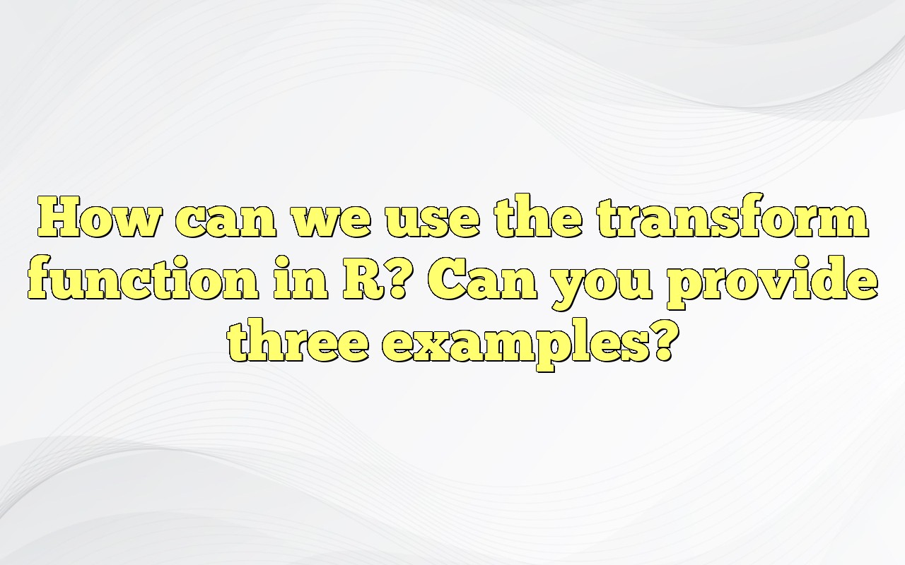How Can We Use The Transform Function In R? Can You Provide Three Examples?