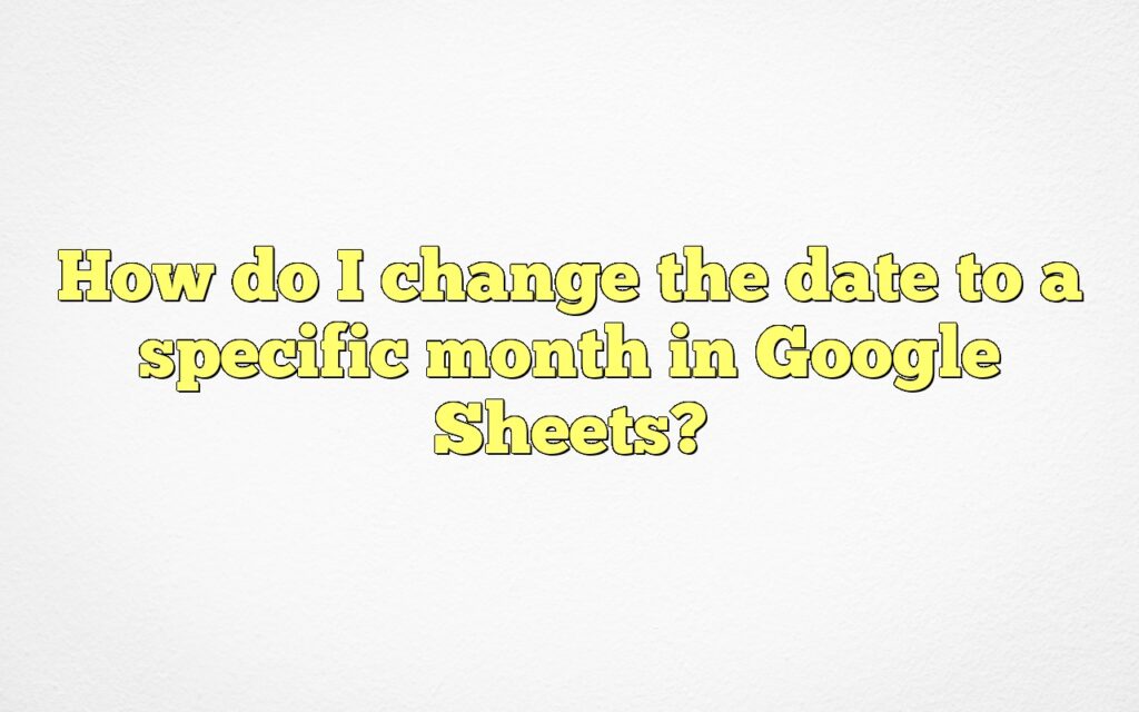 How do I change the date to a specific month in Google Sheets?