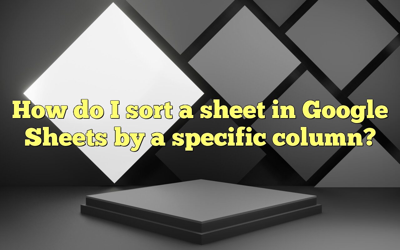 How Do I Sort A Sheet In Google Sheets By A Specific Column?