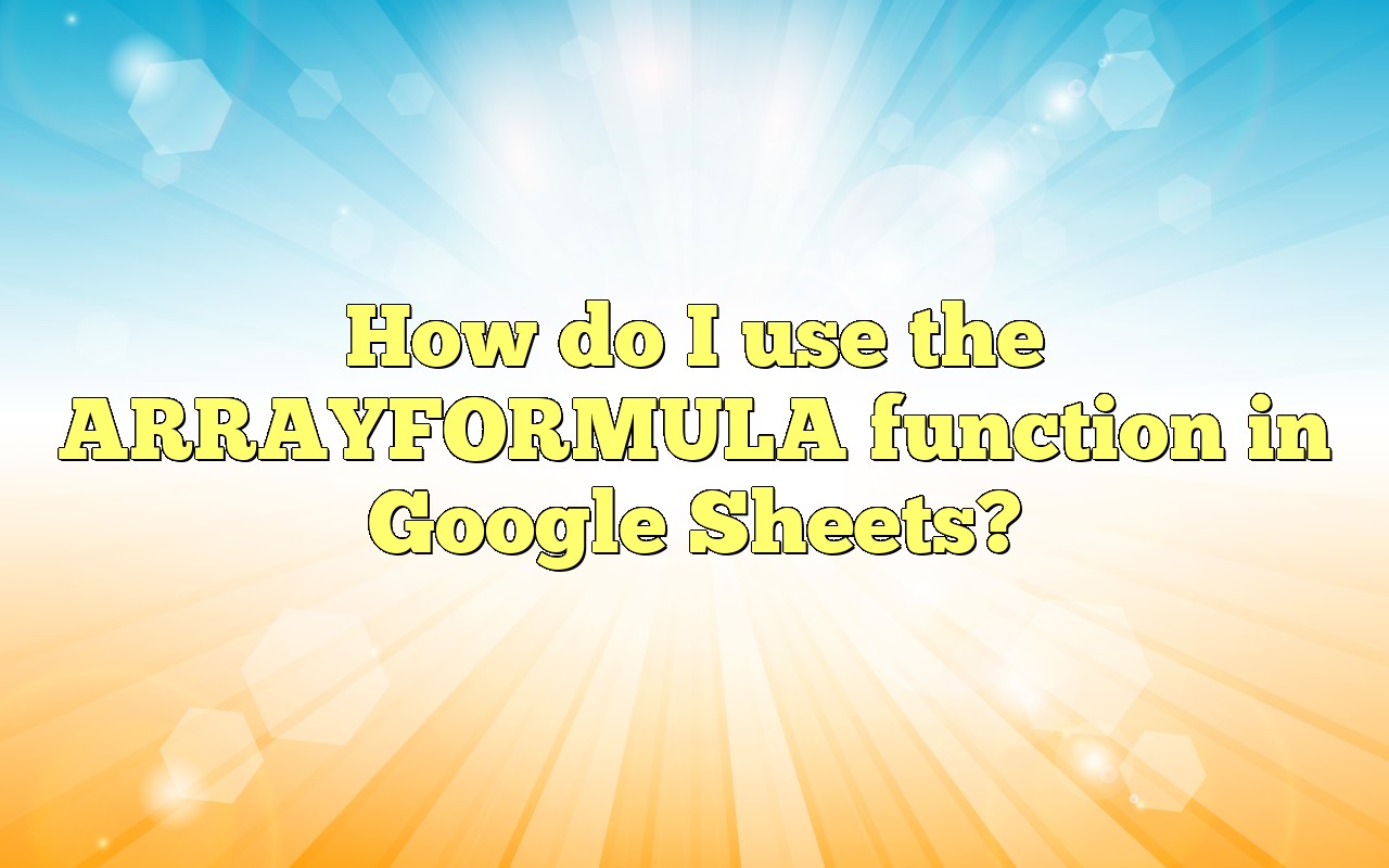 How Do I Use The ARRAYFORMULA Function In Google Sheets?
