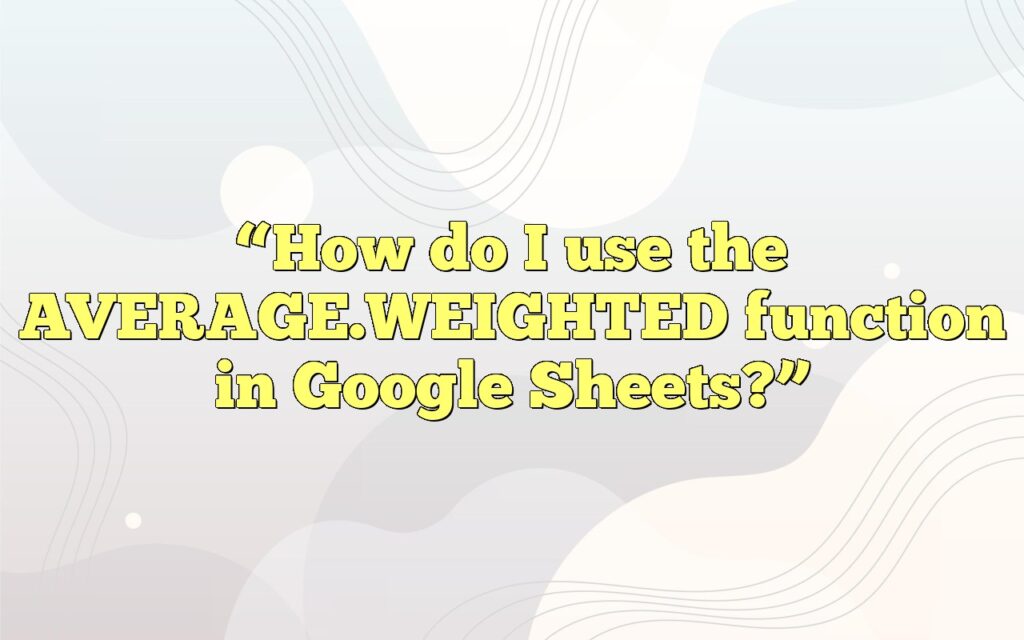 “How do I use the AVERAGE.WEIGHTED function in Google Sheets?”