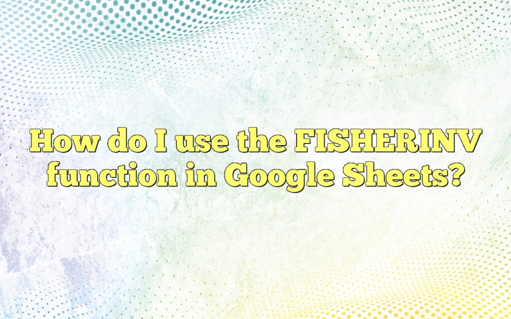 How do I use the FISHERINV function in Google Sheets?