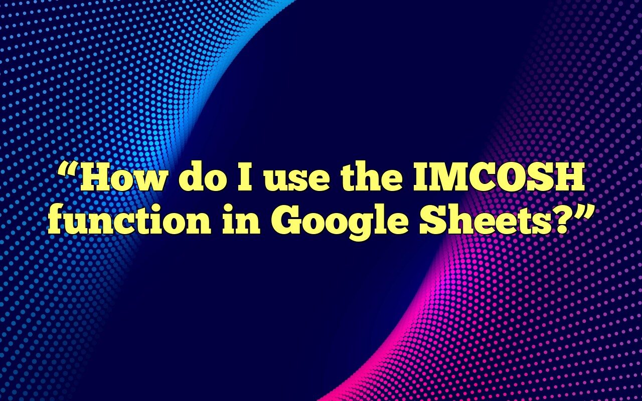 "How Do I Use The IMCOSH Function In Google Sheets?"