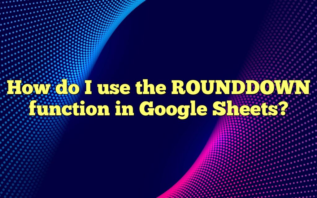 How do I use the ROUNDDOWN function in Google Sheets?