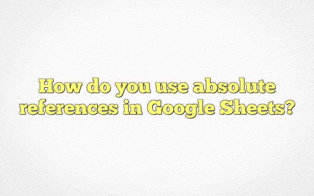 How do you use absolute references in Google Sheets?