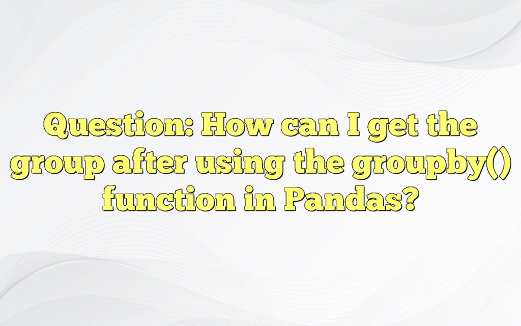 Question: How can I get the group after using the groupby() function in Pandas?