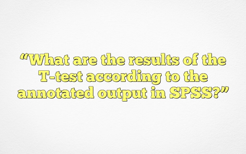 “What are the results of the T-test according to the annotated output in SPSS?”