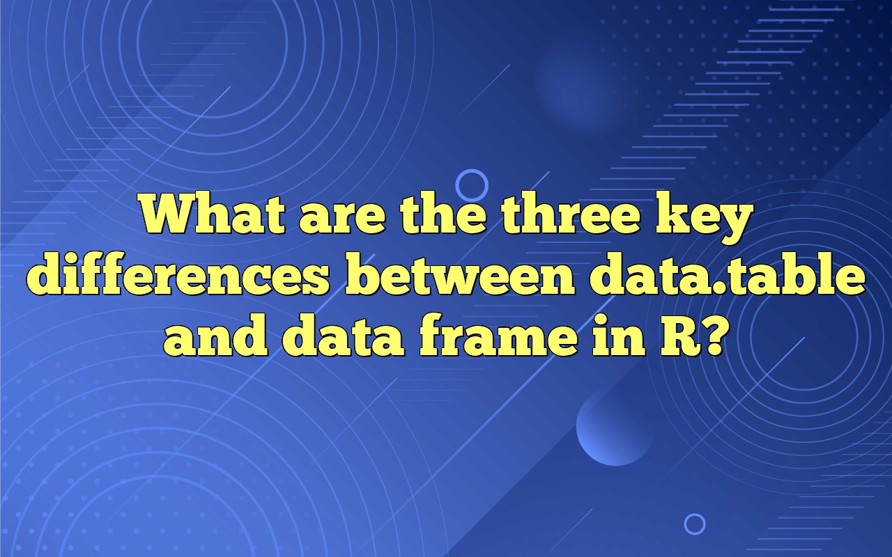 What Are The Three Key Differences Between Data.table And Data Frame In R?
