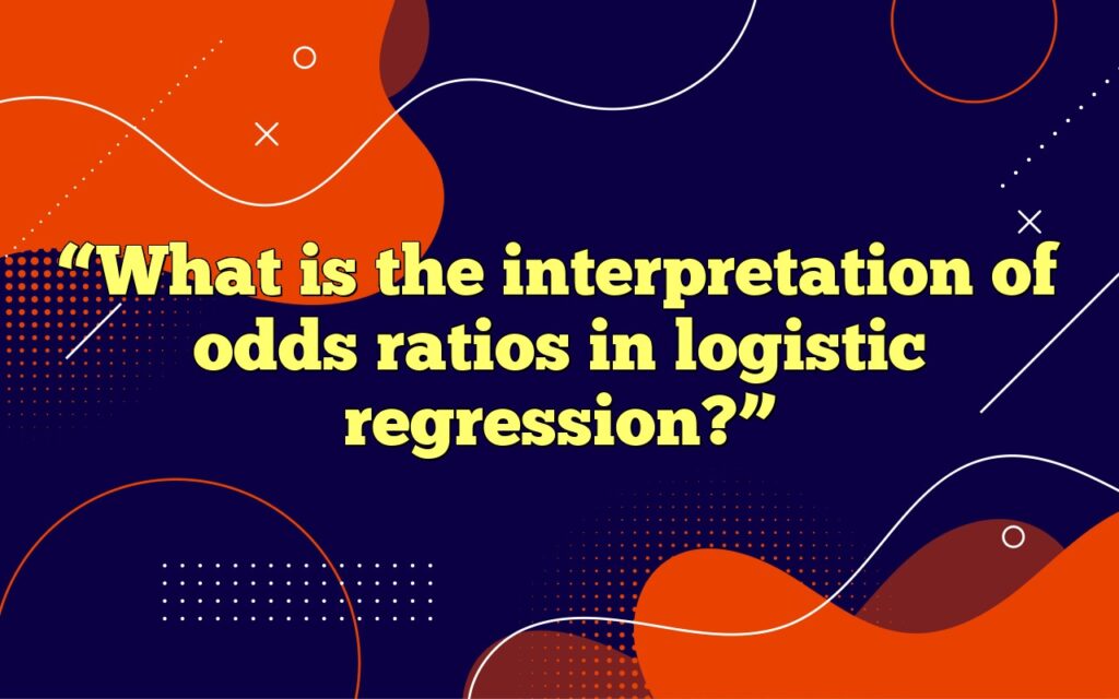 “What is the interpretation of odds ratios in logistic regression?”