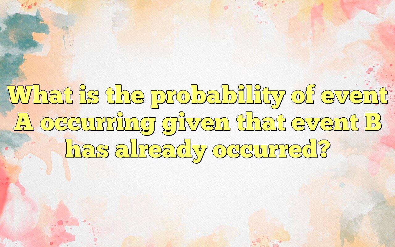 What Is The Probability Of Event A Occurring Given That Event B Has