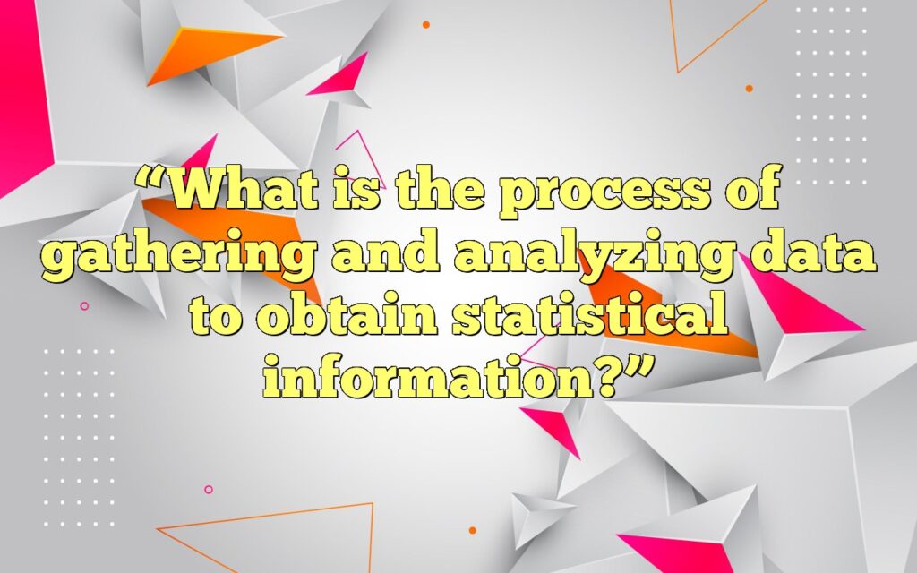 “What is the process of gathering and analyzing data to obtain statistical information?”