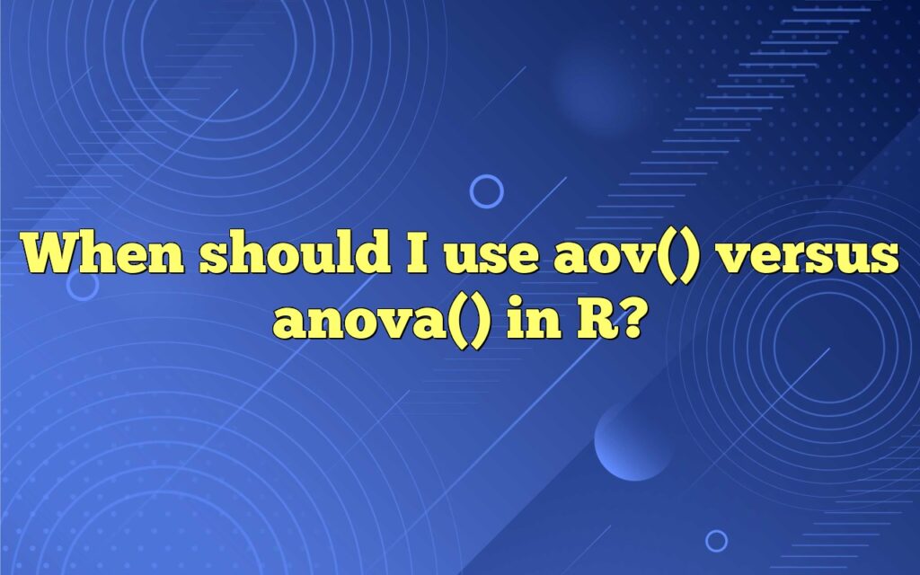 When Should I Use Aov() Versus Anova() In R?
