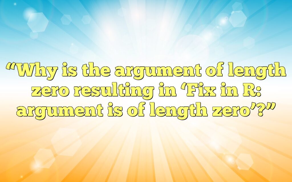 “Why is the argument of length zero resulting in ‘Fix in R: argument is of length zero’?”