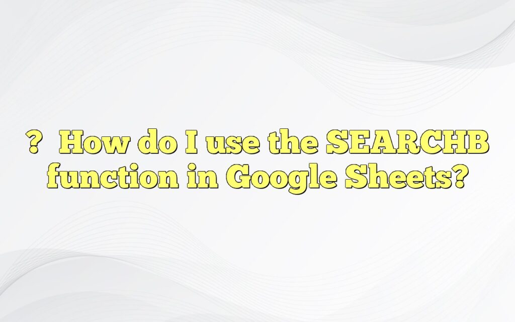 ?

How do I use the SEARCHB function in Google Sheets?