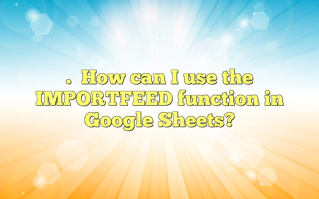 .How can I use the IMPORTFEED function in Google Sheets?