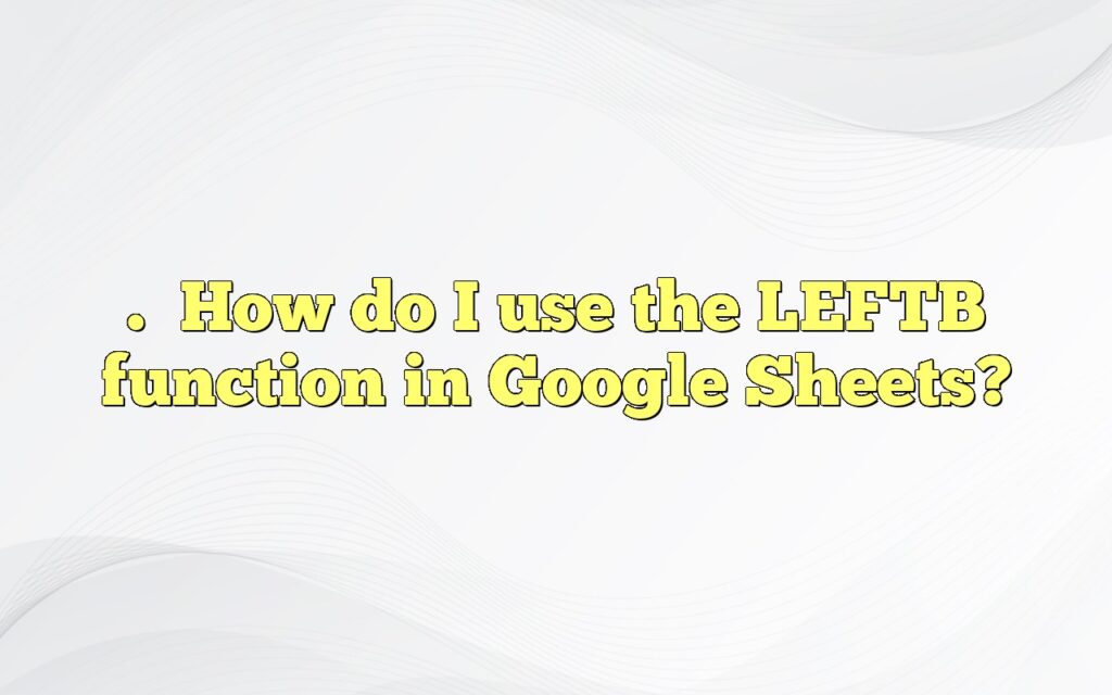 .How do I use the LEFTB function in Google Sheets?