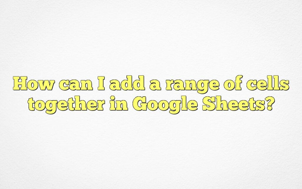 How can I add a range of cells together in Google Sheets?