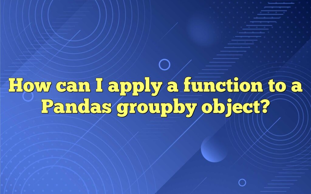 How can I apply a function to a Pandas groupby object?