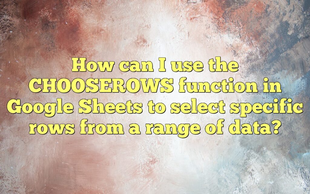 How can I use the CHOOSEROWS function in Google Sheets to select specific rows from a range of data?