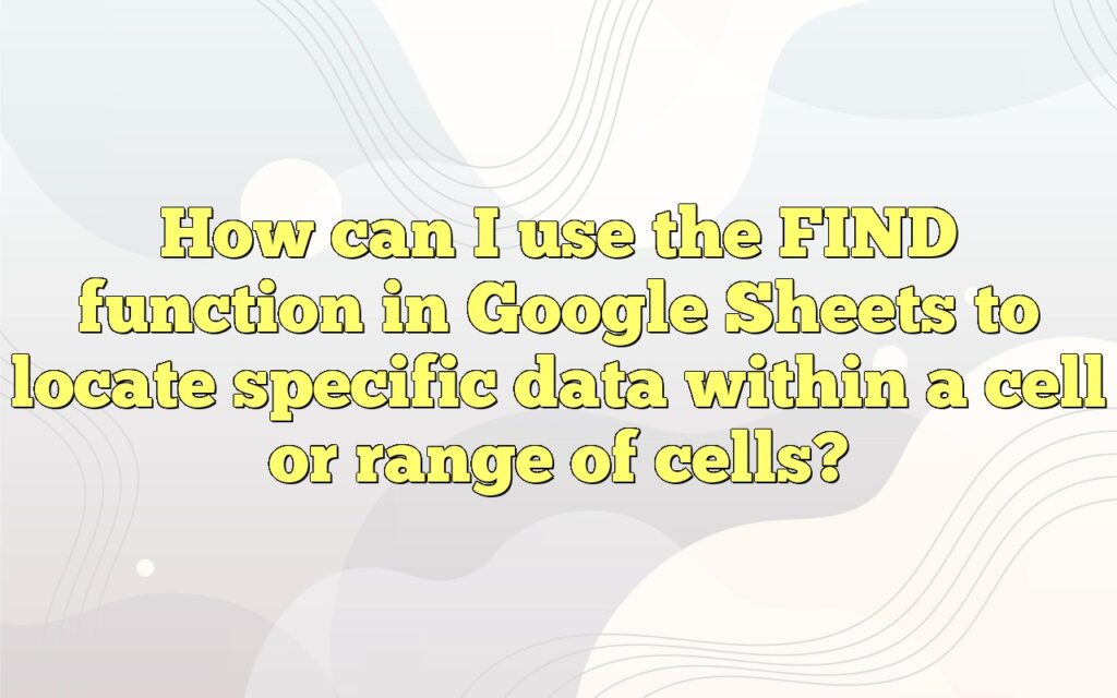 How can I use the FIND function in Google Sheets to locate specific data within a cell or range of cells?