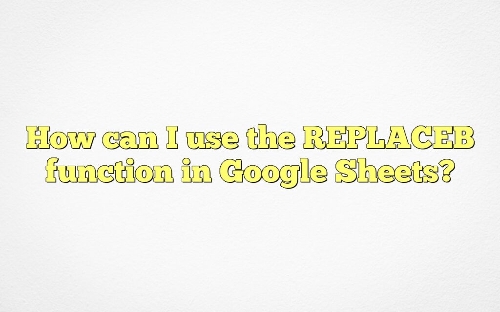 How can I use the REPLACEB function in Google Sheets?