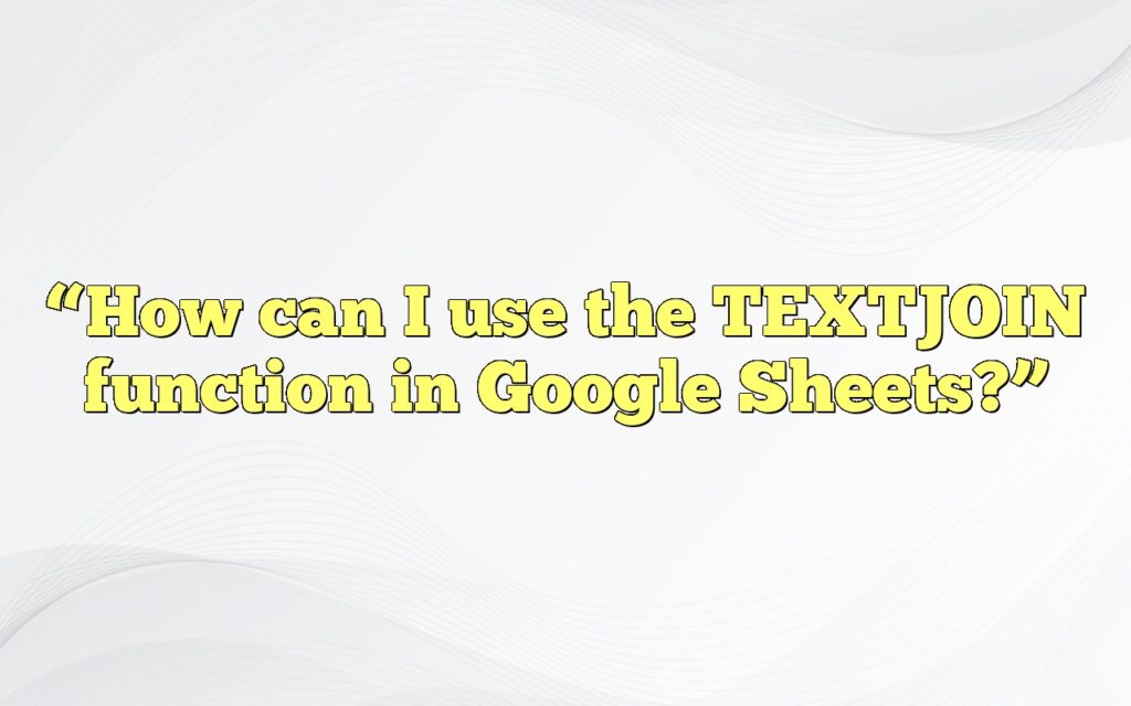 “How can I use the TEXTJOIN function in Google Sheets?”