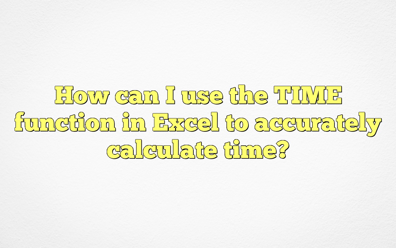 How Can I Use The TIME Function In Excel To Accurately Calculate Time?