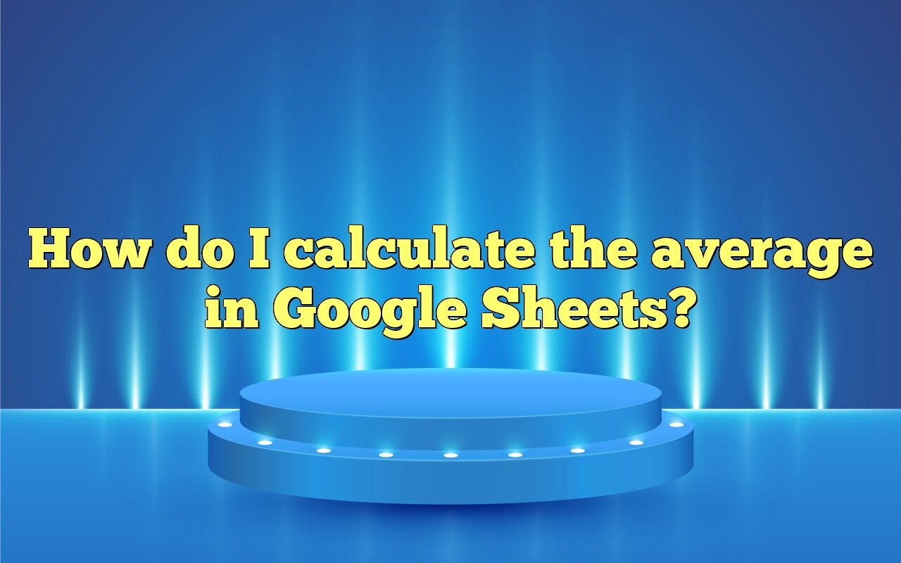 How Do I Calculate The Average In Google Sheets?