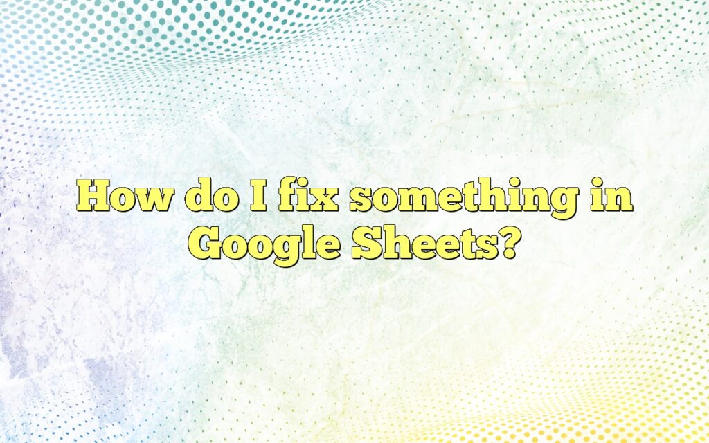 How do I fix something in Google Sheets?