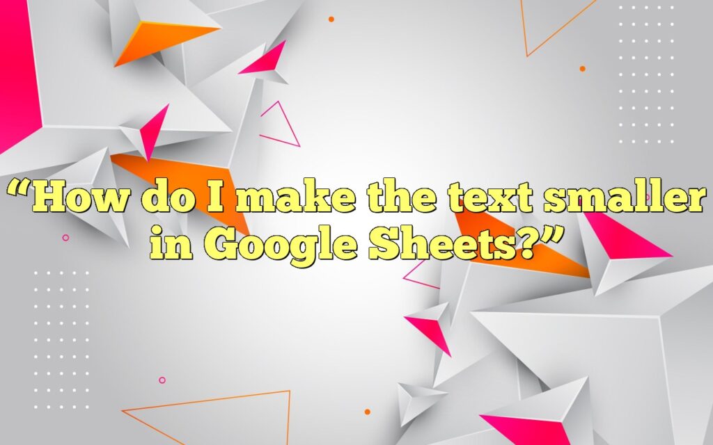 “How do I make the text smaller in Google Sheets?”