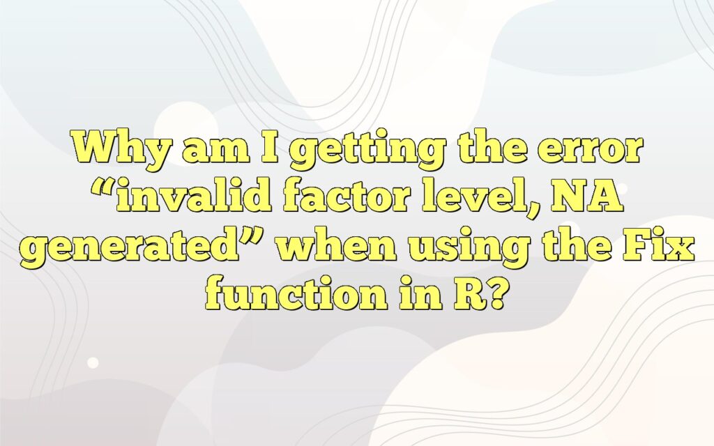Why am I getting the error “invalid factor level, NA generated” when using the Fix function in R?