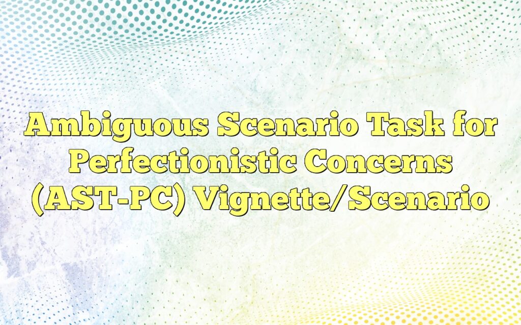 Ambiguous Scenario Task for Perfectionistic Concerns (AST-PC) Vignette/Scenario